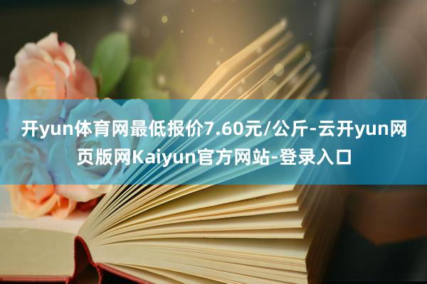 开yun体育网最低报价7.60元/公斤-云开yun网页版网Kaiyun官方网站-登录入口