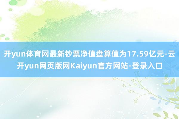 开yun体育网最新钞票净值盘算值为17.59亿元-云开yun网页版网Kaiyun官方网站-登录入口