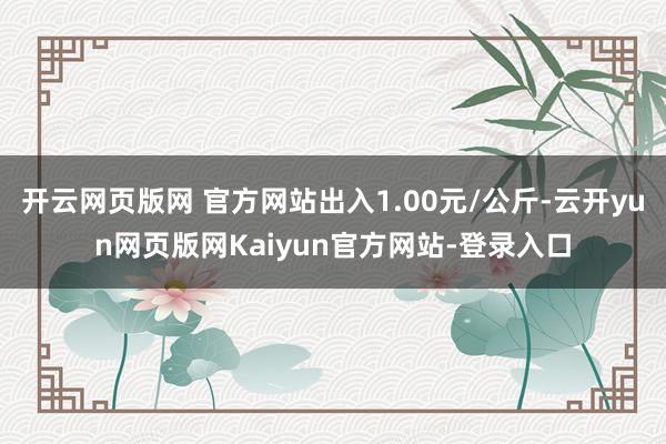 开云网页版网 官方网站出入1.00元/公斤-云开yun网页版网Kaiyun官方网站-登录入口