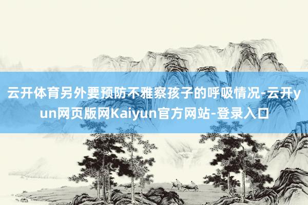 云开体育　　另外要预防不雅察孩子的呼吸情况-云开yun网页版网Kaiyun官方网站-登录入口