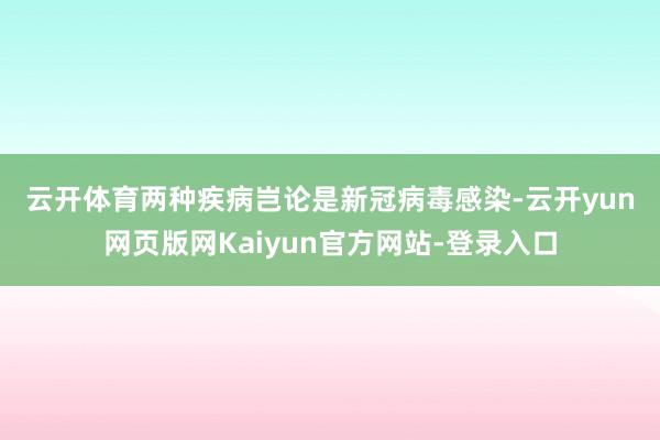 云开体育　　两种疾病岂论是新冠病毒感染-云开yun网页版网Kaiyun官方网站-登录入口