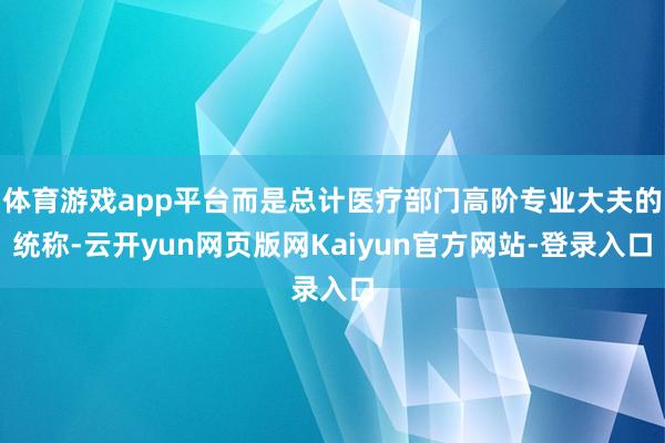 体育游戏app平台而是总计医疗部门高阶专业大夫的统称-云开yun网页版网Kaiyun官方网站-登录入口