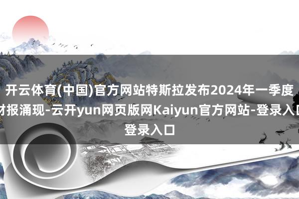 开云体育(中国)官方网站特斯拉发布2024年一季度财报涌现-云开yun网页版网Kaiyun官方网站-登录入口