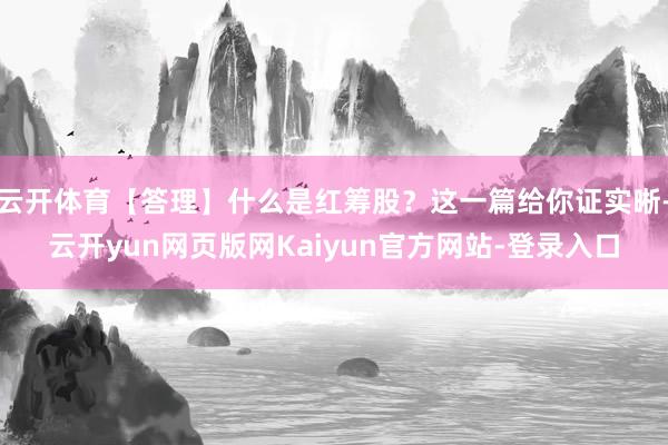 云开体育【答理】什么是红筹股？这一篇给你证实晰-云开yun网页版网Kaiyun官方网站-登录入口