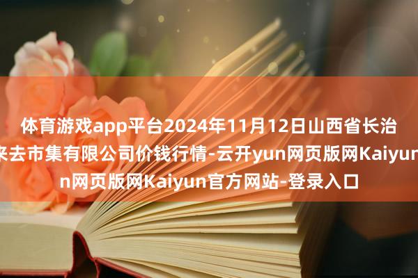 体育游戏app平台2024年11月12日山西省长治市紫坊农产物抽象来去市集有限公司价钱行情-云开yun网页版网Kaiyun官方网站-登录入口