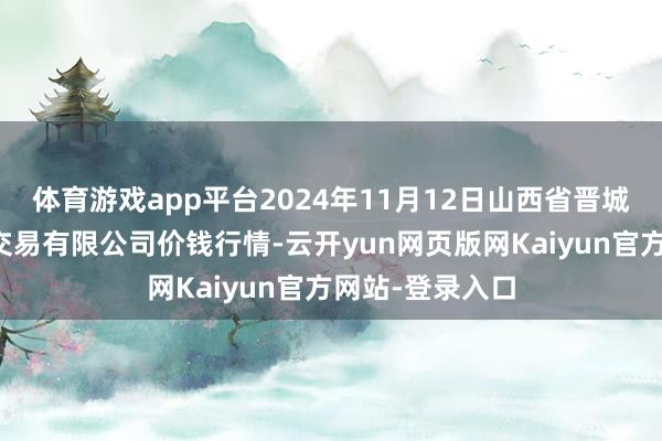 体育游戏app平台2024年11月12日山西省晋城市绿欣农产物交易有限公司价钱行情-云开yun网页版网Kaiyun官方网站-登录入口