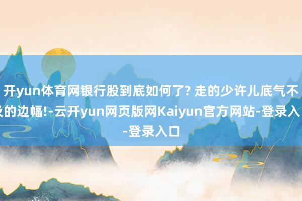 开yun体育网银行股到底如何了? 走的少许儿底气不及的边幅!-云开yun网页版网Kaiyun官方网站-登录入口