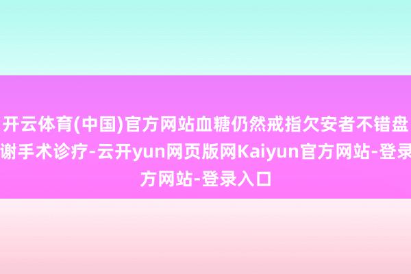 开云体育(中国)官方网站血糖仍然戒指欠安者不错盘问代谢手术诊疗-云开yun网页版网Kaiyun官方网站-登录入口