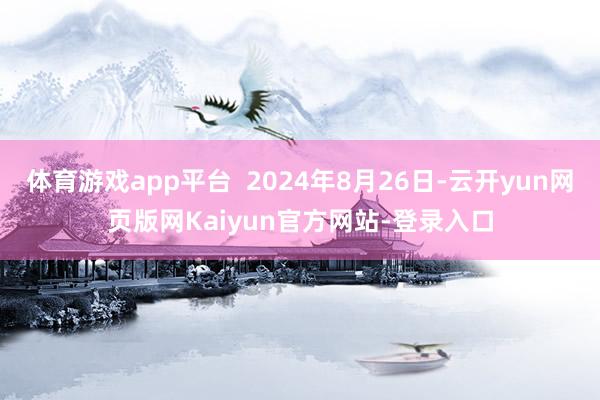 体育游戏app平台  2024年8月26日-云开yun网页版网Kaiyun官方网站-登录入口