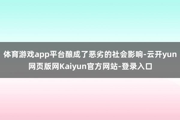 体育游戏app平台酿成了恶劣的社会影响-云开yun网页版网Kaiyun官方网站-登录入口