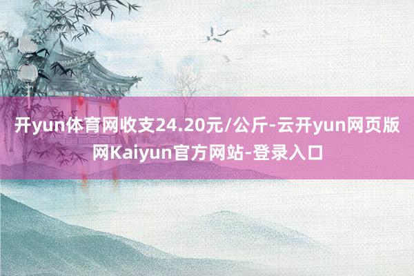 开yun体育网收支24.20元/公斤-云开yun网页版网Kaiyun官方网站-登录入口