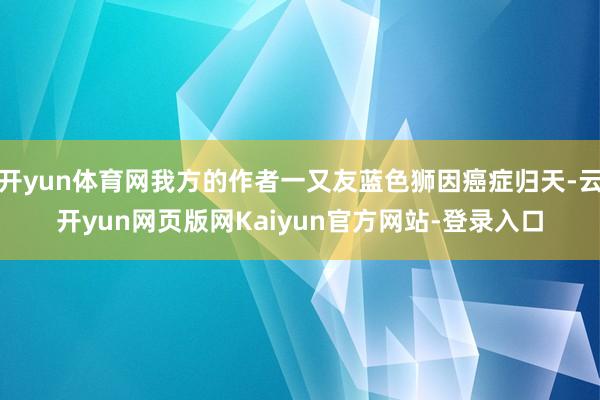 开yun体育网我方的作者一又友蓝色狮因癌症归天-云开yun网页版网Kaiyun官方网站-登录入口