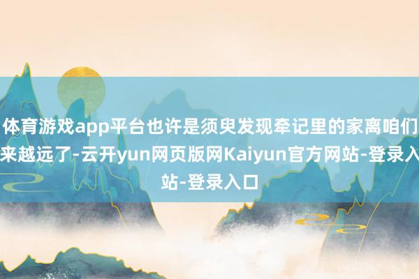 体育游戏app平台也许是须臾发现牵记里的家离咱们越来越远了-云开yun网页版网Kaiyun官方网站-登录入口