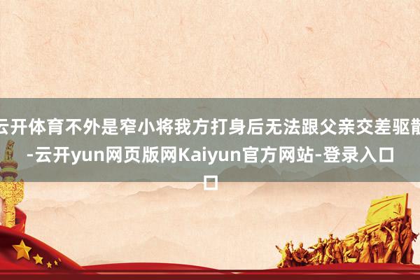 云开体育不外是窄小将我方打身后无法跟父亲交差驱散-云开yun网页版网Kaiyun官方网站-登录入口