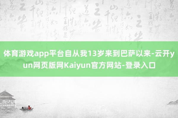 体育游戏app平台自从我13岁来到巴萨以来-云开yun网页版网Kaiyun官方网站-登录入口