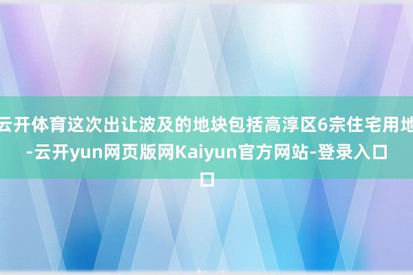 云开体育这次出让波及的地块包括高淳区6宗住宅用地-云开yun网页版网Kaiyun官方网站-登录入口