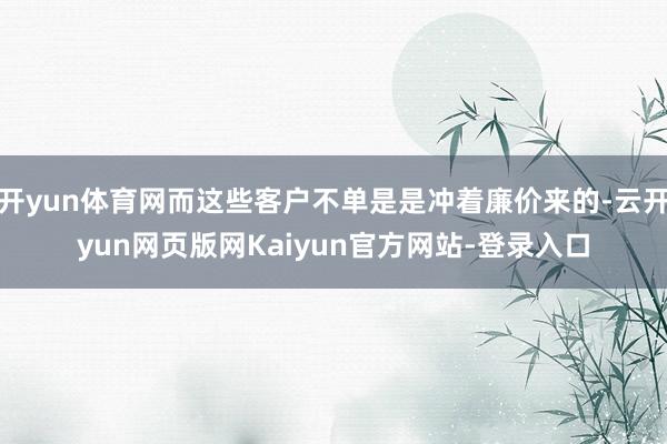 开yun体育网而这些客户不单是是冲着廉价来的-云开yun网页版网Kaiyun官方网站-登录入口