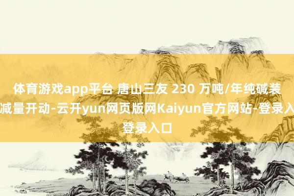 体育游戏app平台 唐山三友 230 万吨/年纯碱装配减量开动-云开yun网页版网Kaiyun官方网站-登录入口