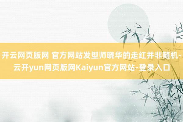 开云网页版网 官方网站发型师晓华的走红并非随机-云开yun网页版网Kaiyun官方网站-登录入口