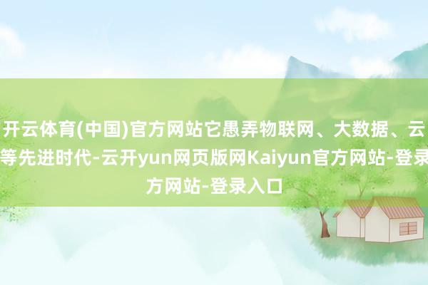 开云体育(中国)官方网站它愚弄物联网、大数据、云计较等先进时代-云开yun网页版网Kaiyun官方网站-登录入口