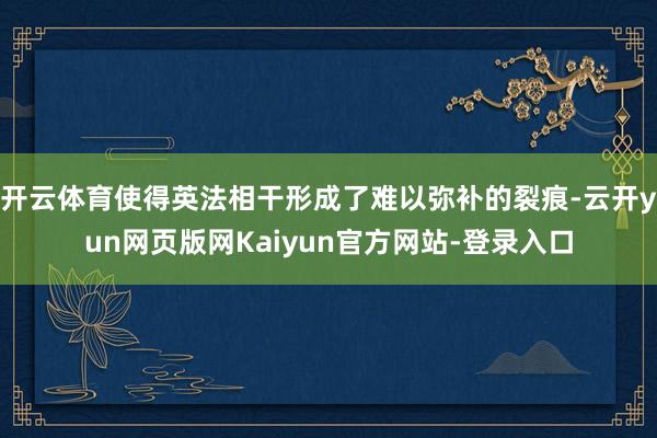 开云体育使得英法相干形成了难以弥补的裂痕-云开yun网页版网Kaiyun官方网站-登录入口