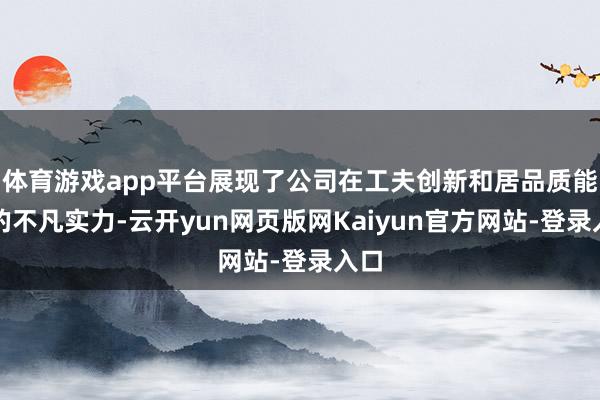 体育游戏app平台展现了公司在工夫创新和居品质能上的不凡实力-云开yun网页版网Kaiyun官方网站-登录入口