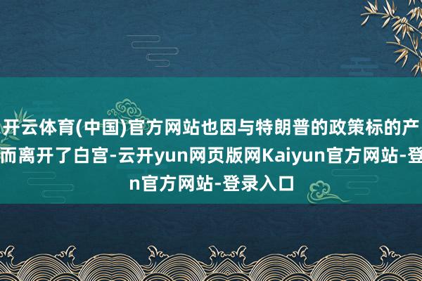 开云体育(中国)官方网站也因与特朗普的政策标的产生不对而离开了白宫-云开yun网页版网Kaiyun官方网站-登录入口