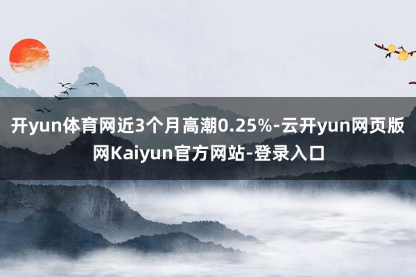 开yun体育网近3个月高潮0.25%-云开yun网页版网Kaiyun官方网站-登录入口