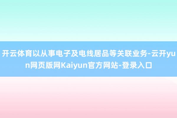 开云体育以从事电子及电线居品等关联业务-云开yun网页版网Kaiyun官方网站-登录入口