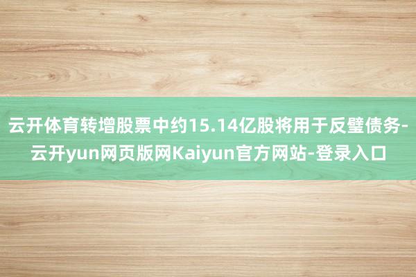 云开体育转增股票中约15.14亿股将用于反璧债务-云开yun网页版网Kaiyun官方网站-登录入口