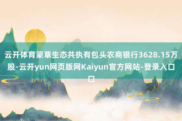 云开体育蒙草生态共执有包头农商银行3628.15万股-云开yun网页版网Kaiyun官方网站-登录入口