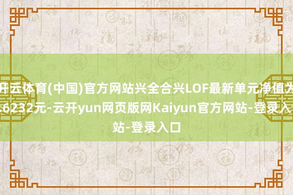 开云体育(中国)官方网站兴全合兴LOF最新单元净值为0.6232元-云开yun网页版网Kaiyun官方网站-登录入口