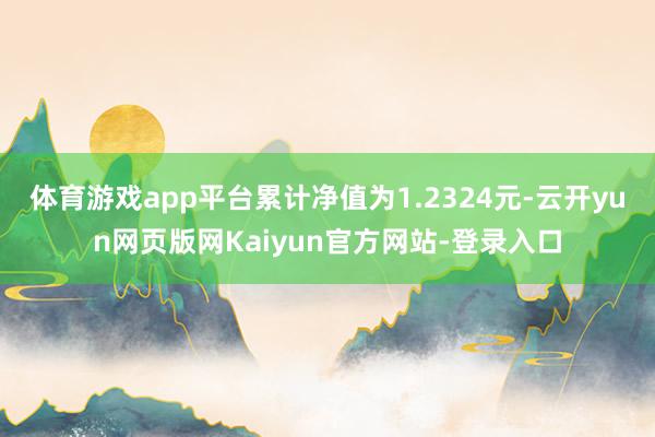 体育游戏app平台累计净值为1.2324元-云开yun网页版网Kaiyun官方网站-登录入口