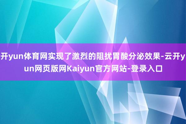 开yun体育网实现了激烈的阻扰胃酸分泌效果-云开yun网页版网Kaiyun官方网站-登录入口