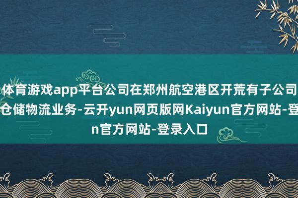 体育游戏app平台公司在郑州航空港区开荒有子公司并开展仓储物流业务-云开yun网页版网Kaiyun官方网站-登录入口